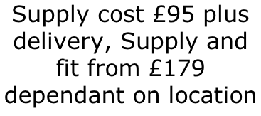Supply cost £95 plus delivery, Supply and fit from £179 dependant on location